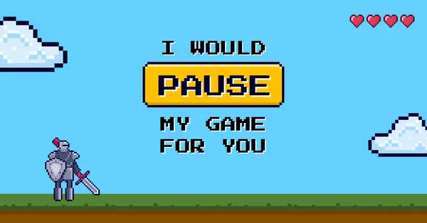 I would pause my game for you